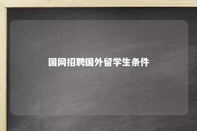 国网招聘国外留学生条件 国家电网招聘留学生